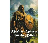Unnützes Wissen über die Kelten: Erstaunliche Fakten über Gesellschaft, Mythologie, Wirtschaft und Erbe der keltischen Kultur
