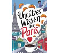 Unnützes Wissen über Paris: 222 Fakten über den Eiffelturm, Croissants und erstaunliche Geheimnisse der Stadt der Liebe