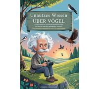 Unnützes Wissen über Vögel: Lustige Fakten & Spannende Beobachtungen aus der Welt der gefiederten Freunde - Das ultimative Naturerlebnis-Buch für Vogelfreunde