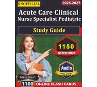 Unofficial Acute Care Clinical Nurse Specialist Pediatric Study Guide: 1150 Exam Ready Practice Questions And Detailed Explanations