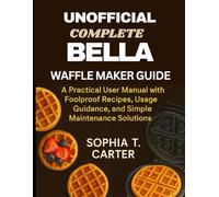 Unofficial Complete Bella Waffle Maker Guide: A Practical User Manual with Foolproof Recipes, Usage Guidance, and Simple Maintenance Solutions