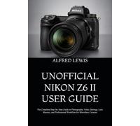 UNOFFICIAL NIKON Z6 II USER GUIDE: The Complete Step-by-Step Guide to Photography, Video, Settings, Lens Mastery, and Professional Workflow for Mirrorless Creators