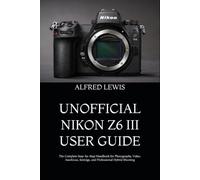 UNOFFICIAL NIKON Z6 III USER GUIDE: The Complete Step-by-Step Handbook for Photography, Video, Autofocus, Settings, and Professional Hybrid Shooting