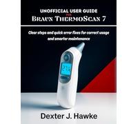 UNOFFICIAL USER GUIDE FOR BRAUN THERMOSCAN 7: Clear steps and quick error fixes for correct usage and smarter maintenance