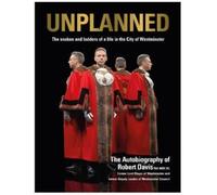UNPLANNED - The Snakes and Ladders of a Life in the City of Westminster : The Autobiography of Robert Davis MA MBE DL Former Lord Mayor of Westminster and Deputy Leader of Westminster Council