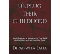 Unplug Their Childhood: Simple Strategies to Reduce Screen Time, Build Healthy Habits, and Help Your Child Thrive