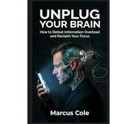 Unplug Your Brain: How to Defeat Information Overload and Reclaim Your Focus