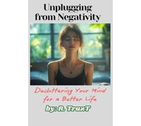 Unplugging from Negativity: Decluttering Your Mind for a Better Life: A Practical Guide to Releasing Mental Clutter and Reclaiming Your Peace