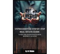UNPRECEDENTED STEP-BY-STEP REAL ESTATE GUIDE: For Buyers, Sellers, Real Estate Professionals FROM BEGINNER TO ADVANCED