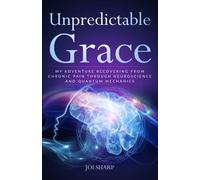 Unpredictable Grace: My Adventure Recovering from Chronic Pain through Neuroscience and Quantum Mechanics