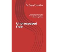 Unprocessed Pain: The Hidden Wounds We Carry and the Long Work of Becoming Whole