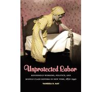 Unprotected Labor: Household Workers, Politics and Middle-class Reform in New York, 1870-1940