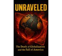 Unraveled: The Death of Globalization and the Fall of America: How America's Global Power Unraveled Through Trade Wars, Debt, and Strategic Decline