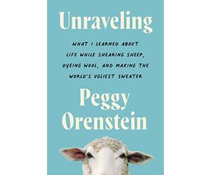 Unraveling: What I Learned about Life While Shearing Sheep, Dyeing Wool, and Making the World's Ugliest Sweater