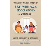 Unravelling the Deep Secrets of I Just Wish I had a Bigger Kitchen Workbook: Practical Exercises, Lessons and Reflections for Embracing Kate’s Vision of a Life of Contentment and Happiness