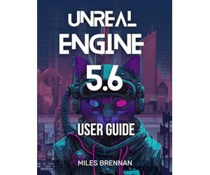 UNREAL ENGINE 5.6 USER GUIDE: A Practical Handbook for Game Developers, Filmmakers, and Architects-From Installation to Advanced Features & Plugins.