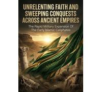 Unrelenting Faith And Sweeping Conquests Across Ancient Empires: The Rapid Military Expansion Of The Early Islamic Caliphates