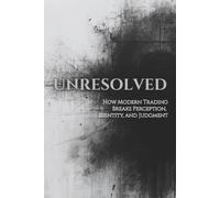 UNRESOLVED: How Modern Trading Breaks Perception, Identity, and Judgment: 2 (Unified Theory of Markets & Mind)