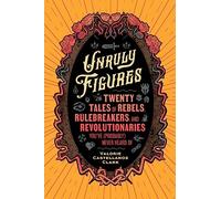 Unruly Figures : Twenty Tales of Rebels, Rulebreakers, and Revolutionaries You've (Probably) Never Heard Of