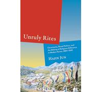 Unruly Rites: Christianity, Ritual Politics, and the Making of Religious Difference in Modern Korea, 1884-1945
