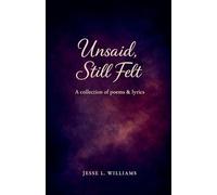 Unsaid, Still Felt: A Collection of Poems & Lyrics