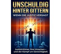 Unschuldig hinter Gittern: Wenn die Justiz versagt: Justizirrtümer, ihre Ursachen - und der Kampf um Gerechtigkeit