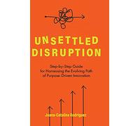 Unsettled Disruption: Step-by-Step Guide for Harnessing the Evolving Path of Purpose-Driven Innovation