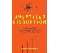 Unsettled Disruption: Step-by-Step Guide for Harnessing the Evolving Path of Purpose-Driven Innovation