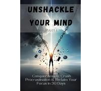 UNSHACKLE YOUR MIND - PART1: Conquer Anxiety, Crush Procrastination & Reclaim Your Focus in 30 Days (NeuroMastery Series: Rewire. Refocus. Rise)