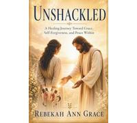 Unshackled: A Healing Journey Toward Grace, Self-Forgiveness, and Peace Within