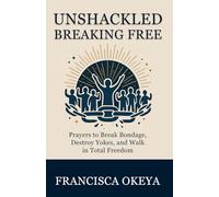 UNSHACKLED: BREAKING FREE: Prayers to Break bondage, Destroy Yokes, and Walk in Total Freedom