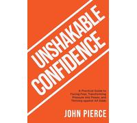 Unshakable Confidence: A Practical Guide to Facing Fear, Transforming Pressure into Power, and Thriving Against All Odds