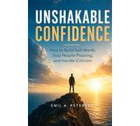 Unshakable Confidence: How to Build Self-Worth, Stop People-Pleasing, and Handle Criticism