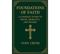 Unshakable Faith: Discovering the Beauty of Catholic Teaching: Foundations of Faith: A Catholic Guide to Truth, Morality, and Prayer