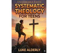 Unshakable Faith - Systematic Theology for Teens: A 7-Step Guide to Mastering Christian Doctrine and Owning your Beliefs