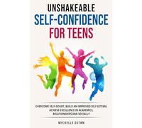 Unshakeable Self-Confidence for Teens: Overcome Self-Doubt, Build an Improved Self-Esteem, And Achieve Excellence In Academics, Relationships, And Socially