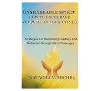 Unshakeable Spirit: How to Encourage Yourself in Tough Times: Strategies For Maintaining Positivity and Motivation Through Life’s Challenges