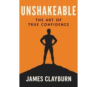 Unshakeable - The Art of True Confidence: How to Build Lasting Self-Belief and Radiate Strength from Within