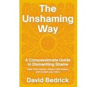 Unshaming Way, The: A 3-Part Model for Dismantling Shame--Integrate trauma, unlearn self-blame, and reclaim your personal power: A Compassionate Guide ... unlearn self-blame, and reclaim your story