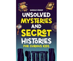 Unsolved Mysteries and Secret Histories for Curious Kids: Lost Cities, Mysterious Creatures, Unbreakable Codes, Spooky Curses and More