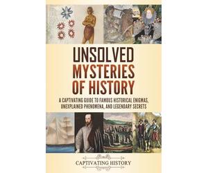 Unsolved Mysteries of History: A Captivating Guide to Famous Historical Enigmas, Unexplained Phenomena, and Legendary Secrets