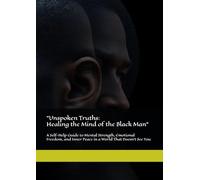 "Unspoken Truths: Healing the Mind of the Black Man": A Self-Help Guide to Mental Strength, Emotional Freedom, and Inner Peace in a World That Doesn’t See You