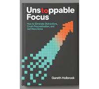 Unstoppable Focus: How to Eliminate Distractions, Crush Procrastination, and Get More Done