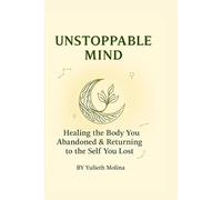 UNSTOPPABLE MIND: Healing the Body You Abandoned & Returning to the Self You Lost - A Somatic Healing Guide with Reflective Practices