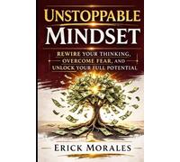 UNSTOPPABLE MINDSET: Rewire Your Thinking, Overcome Fear, and Unlock Your Full Potential