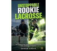UNSTOPPABLE ROOKIE: LACROSSE: The Complete 30-Day Guide to Mastering Fundamentals, Rules, and Strategy for Beginners