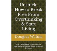 Unstuck: How to Break Free From Overthinking & Start Living: Stop Overthinking, Start Living-A Practical and Spiritual Guide to Mental Freedom