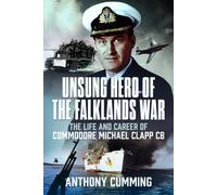 Unsung Hero of the Falklands War : The Life and Career of Commodore Michael Clapp CB