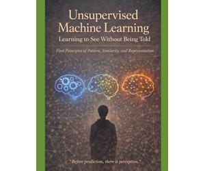 Unsupervised Machine Learning Learning to See Without Being Told: First Principles of Pattern, Similarity, and Representation “Before prediction, ... that teaches not just how models work)