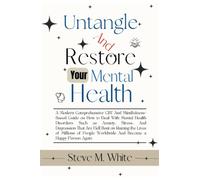 Untangle And Restore Your Mental Health: A Modern Comprehensive CBT And Mindfulness-Based Guide on How to Deal With Mental Health Disorders Such as Anxiety, Stress, And Depression